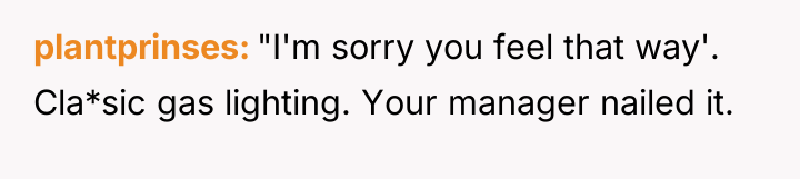 plantprinses "I'm sorry you feel that way'. Cla*sic gas lighting....