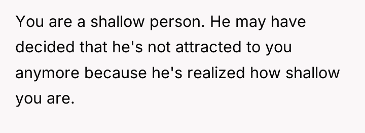 You are a shallow person. He may have decided that...