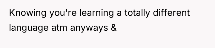 Knowing you're learning a totally different language atm anyways &