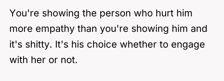 You're showing the person who hurt him more empathy than...