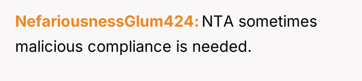 NefariousnessGlum424 NTA sometimes malicious compliance is needed.