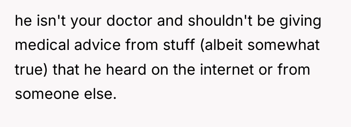 he isn't your doctor and shouldn't be giving medical advice...