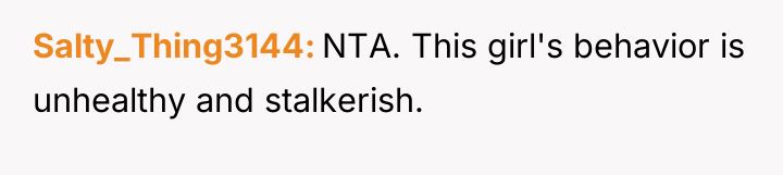 Salty_Thing3144 NTA. This girl's behavior is unhealthy and stalkerish.