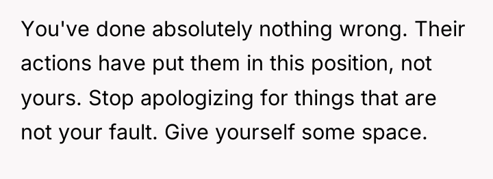 You've done absolutely nothing wrong. Their actions have put them...