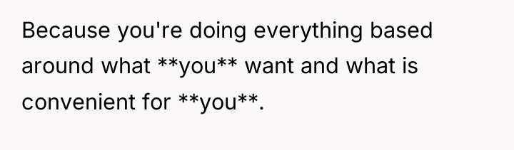 Because you're doing everything based around what **you** want and...