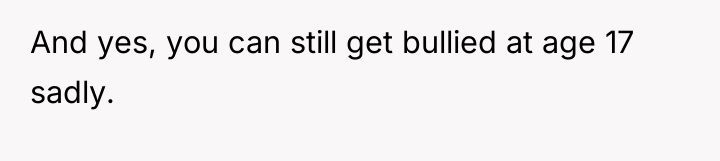 And yes, you can still get bullied at age 17...