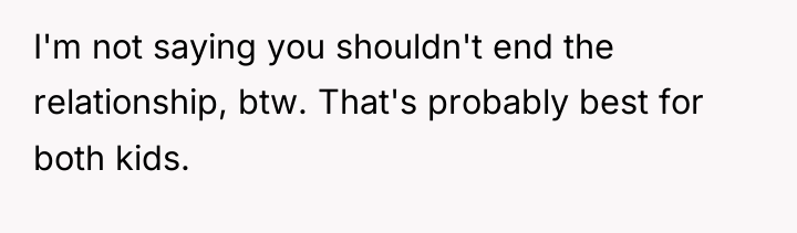 I'm not saying you shouldn't end the relationship, btw. That's...