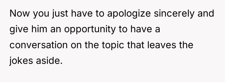 Now you just have to apologize sincerely and give him...