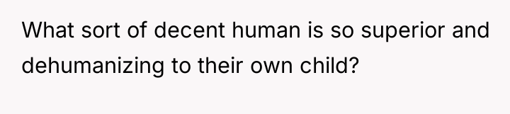 What sort of decent human is so superior and dehumanizing...