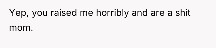 Yep, you raised me horribly and are a shit mom.