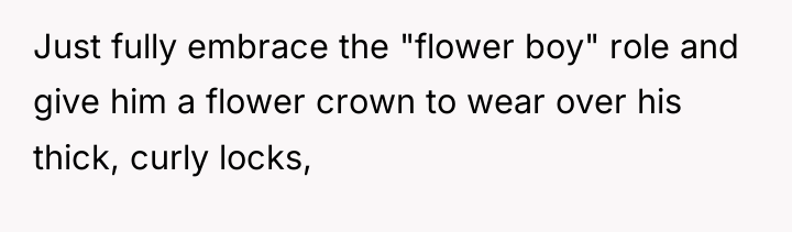 Just fully embrace the "flower boy" role and give him...