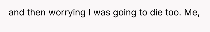 and then worrying I was going to die too. Me,