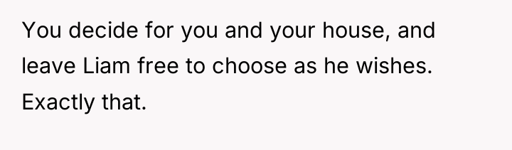You decide for you and your house, and leave Liam...