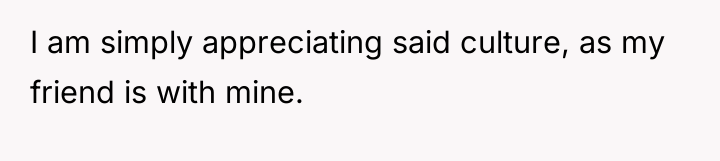 I am simply appreciating said culture, as my friend is...