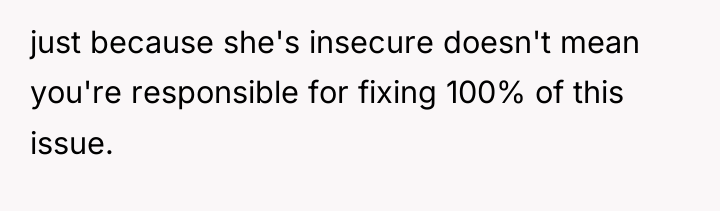 just because she's insecure doesn't mean you're responsible for fixing...