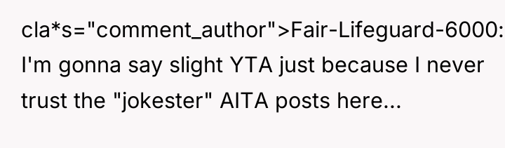 cla*s="comment_author">Fair-Lifeguard-6000: I'm gonna say slight YTA just because I never...