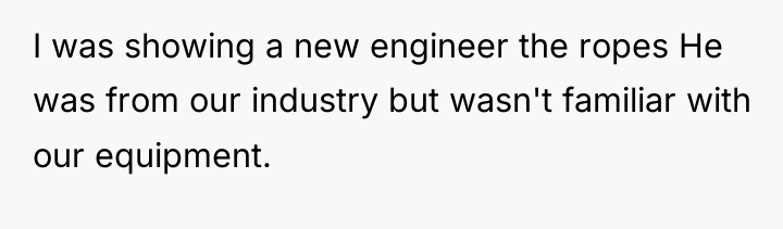 I was showing a new engineer the ropes He was...