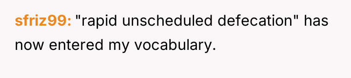 sfriz99 "rapid unscheduled defecation" has now entered my vocabulary.