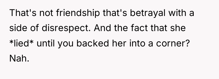 That's not friendship that's betrayal with a side of disrespect....