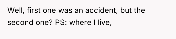 Well, first one was an accident, but the second one?...
