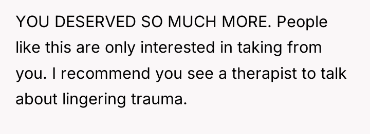 YOU DESERVED SO MUCH MORE. People like this are only...