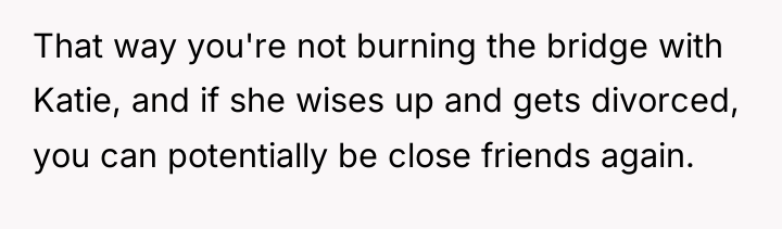 That way you're not burning the bridge with Katie, and...