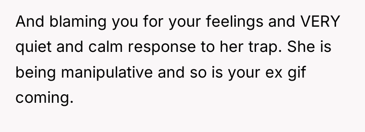 And blaming you for your feelings and VERY quiet and...