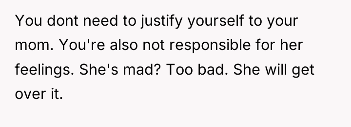 You dont need to justify yourself to your mom. You're...