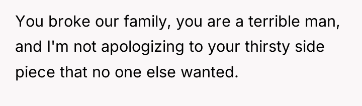 You broke our family, you are a terrible man, and...