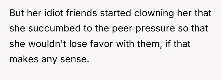 But her idiot friends started clowning her that she succumbed...
