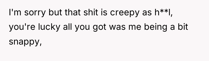 I'm sorry but that shit is creepy as h**l, you're...