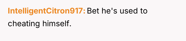 IntelligentCitron917 Bet he's used to cheating himself.