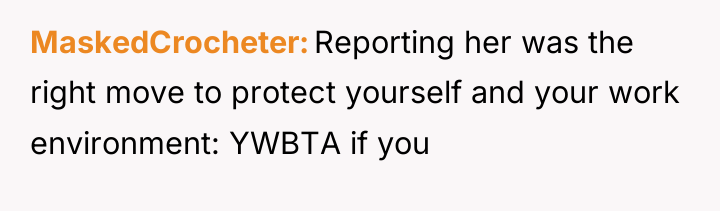 MaskedCrocheter Reporting her was the right move to protect yourself...