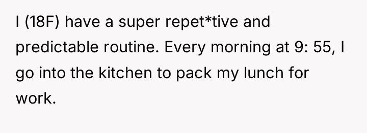 I (18F) have a super repet*tive and predictable routine. Every...