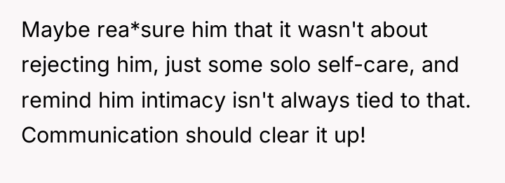 Maybe rea*sure him that it wasn't about rejecting him, just...