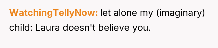 WatchingTellyNow let alone my (imaginary) child: Laura doesn't believe you.