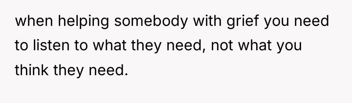when helping somebody with grief you need to listen to...