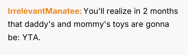 IrrelevantManatee You'll realize in 2 months that daddy's and mommy's...