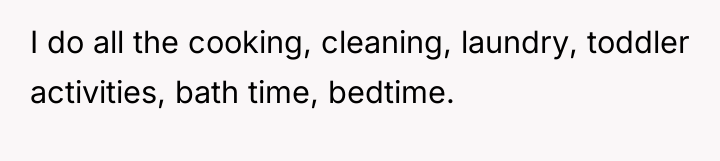 I do all the cooking, cleaning, laundry, toddler activities, bath...