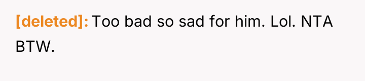 [deleted] Too bad so sad for him. Lol. NTA BTW.