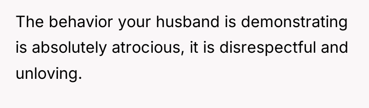 The behavior your husband is demonstrating is absolutely atrocious, it...