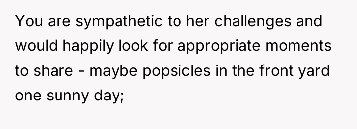 You are sympathetic to her challenges and would happily look...