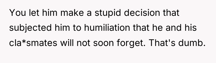You let him make a stupid decision that subjected him...