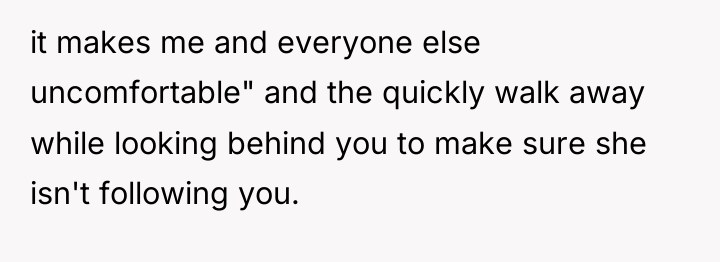it makes me and everyone else uncomfortable" and the quickly...