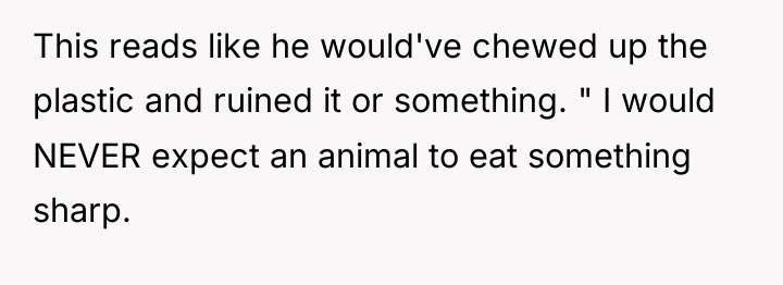 This reads like he would've chewed up the plastic and...