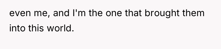 even me, and I'm the one that brought them into...