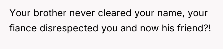 Your brother never cleared your name, your fiance disrespected you...