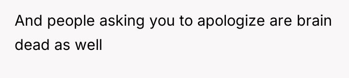 And people asking you to apologize are brain dead as...