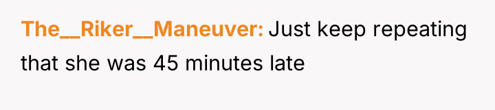 The__Riker__Maneuver Just keep repeating that she was 45 minutes late