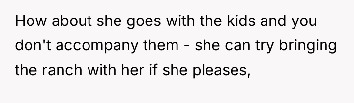 How about she goes with the kids and you don't...